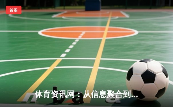 体育资讯网：从信息聚合到体验重构，数字时代的观赛革命
