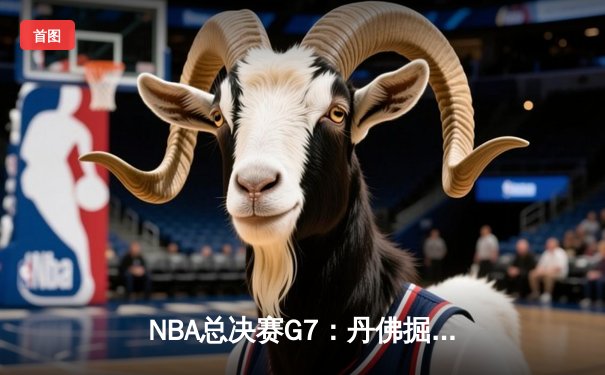 NBA总决赛G7：丹佛掘金客场逆转夺队史首冠，约基奇独揽FMVP