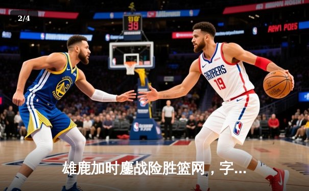 雄鹿加时鏖战险胜篮网，字母哥44分主宰关键战役 - 2