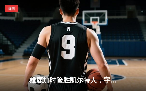 雄鹿加时险胜凯尔特人，字母哥狂砍44分助球队锁定东部头名