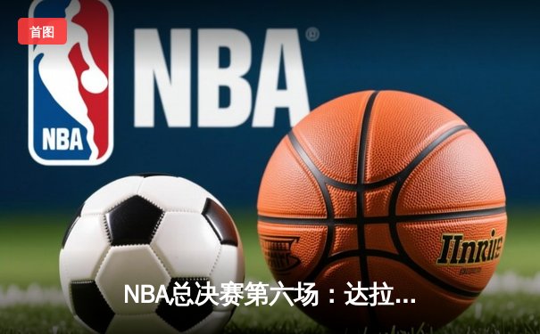 NBA总决赛第六场：达拉斯独行侠逆袭夺冠，东契奇荣膺FMVP