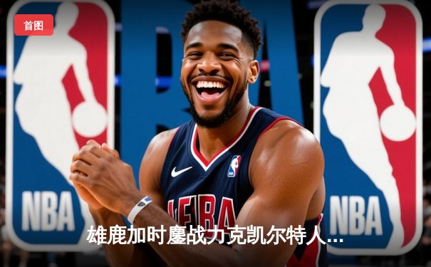 雄鹿加时鏖战力克凯尔特人 字母哥44分率队守住主场