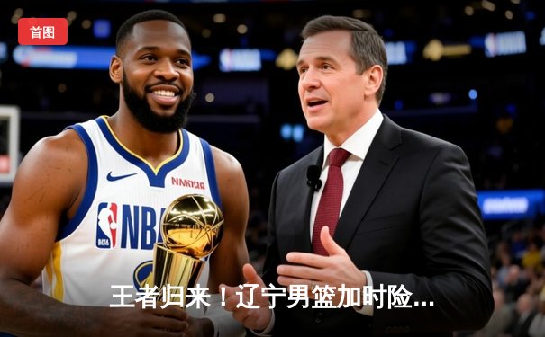 王者归来！辽宁男篮加时险胜广东，赵继伟30+12率队挺进总决赛