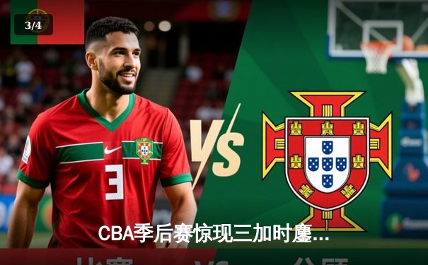 CBA季后赛惊现三加时鏖战 辽宁本钢险胜广东宏远总分2-1领先 - 3