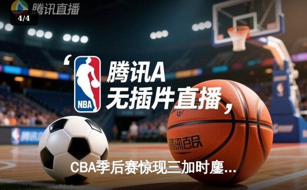 CBA季后赛惊现三加时鏖战 辽宁本钢险胜广东宏远总分2-1领先 - 4